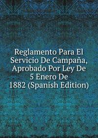 Reglamento Para El Servicio De Campana, Aprobado Por Ley De 5 Enero De 1882 (Spanish Edition)