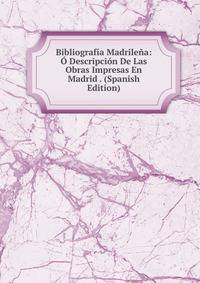 Bibliografia Madrilena: O Descripcion De Las Obras Impresas En Madrid . (Spanish Edition)