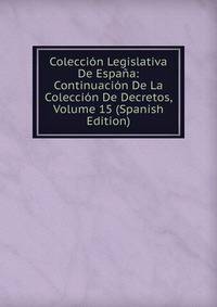 Coleccion Legislativa De Espana: Continuacion De La Coleccion De Decretos, Volume 15 (Spanish Edition)