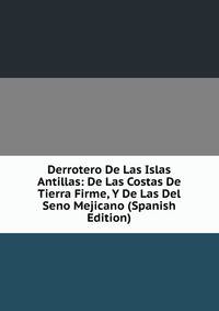 Derrotero De Las Islas Antillas: De Las Costas De Tierra Firme, Y De Las Del Seno Mejicano (Spanish Edition)
