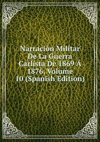 Narracion Militar De La Guerra Carlista De 1869 A 1876, Volume 10 (Spanish Edition)