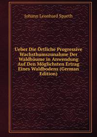 Ueber Die Ortliche Progressive Wachsthumszunahme Der Waldbaume in Anwendung Auf Den Moglichsten Ertrag Eines Waldbodens (German Edition)