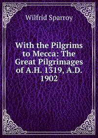 With the Pilgrims to Mecca: The Great Pilgrimages of A.H. 1319, A.D. 1902