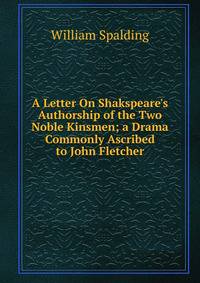 A Letter On Shakspeare's Authorship of the Two Noble Kinsmen; a Drama Commonly Ascribed to John Fletcher