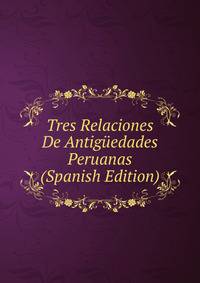 Tres Relaciones De Antiguedades Peruanas (Spanish Edition)
