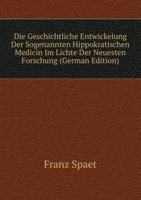 Die Geschichtliche Entwickelung Der Sogenannten Hippokratischen Medicin Im Lichte Der Neuesten Forschung (German Edition)