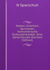 Kelten, Griechen, Germanen, Vorhomerische Kulturdenkmaler: Eine Sprachstudie (German Edition)