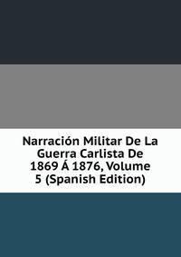 Narracion Militar De La Guerra Carlista De 1869 A 1876, Volume 5 (Spanish Edition)