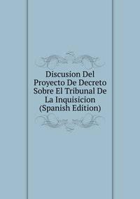 Discusion Del Proyecto De Decreto Sobre El Tribunal De La Inquisicion (Spanish Edition)