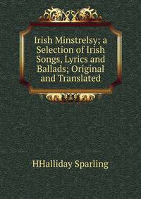 Irish Minstrelsy; a Selection of Irish Songs, Lyrics and Ballads; Original and Translated