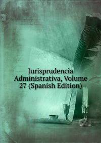 Jurisprudencia Administrativa, Volume 27 (Spanish Edition)