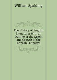 The History of English Literature: With an Outline of the Origin and Growth of the English Language