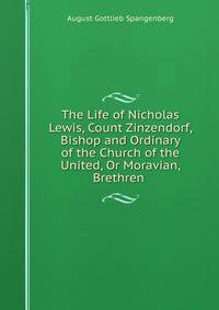 The Life of Nicholas Lewis, Count Zinzendorf, Bishop and Ordinary of the Church of the United, Or Moravian, Brethren .