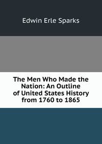 The Men Who Made the Nation: An Outline of United States History from 1760 to 1865