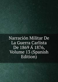 Narracion Militar De La Guerra Carlista De 1869 A 1876, Volume 13 (Spanish Edition)