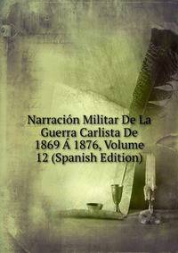 Narracion Militar De La Guerra Carlista De 1869 A 1876, Volume 12 (Spanish Edition)