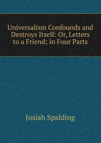 Universalism Confounds and Destroys Itself: Or, Letters to a Friend; in Four Parts