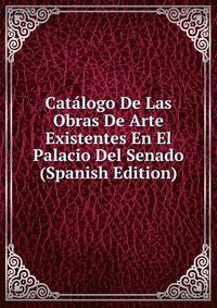 Catalogo De Las Obras De Arte Existentes En El Palacio Del Senado (Spanish Edition)