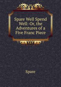 Spare Well Spend Well: Or, the Adventures of a Five Franc Piece