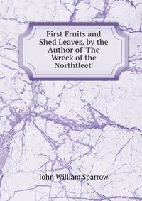 First Fruits and Shed Leaves, by the Author of 'The Wreck of the Northfleet'.