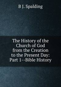 The History of the Church of God from the Creation to the Present Day: Part 1--Bible History