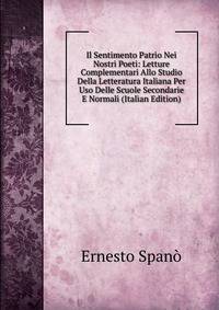Il Sentimento Patrio Nei Nostri Poeti: Letture Complementari Allo Studio Della Letteratura Italiana Per Uso Delle Scuole Secondarie E Normali (Italian Edition)
