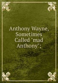 Anthony Wayne, Sometimes Called "mad Anthony";