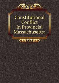Constitutional Conflict In Provincial Massachusetts;