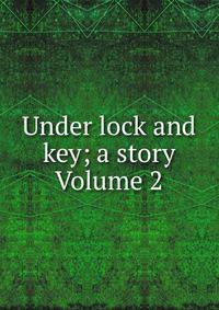 Under lock and key; a story Volume 2