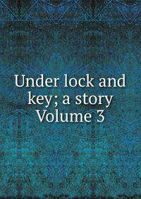 Under lock and key; a story Volume 3