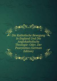 Die Katholische Bewegung In England Und Die Anglokatholische Theologie: Oder, Der Puseyismus (German Edition)