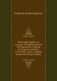 Municipal origins, an account of English private bill legislation relating to local government, 1740-1835; with a chapter on private bill procedure