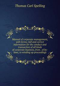 Manual of corporate management, with forms; full and correct information for the conduct and transaction of all kinds of corporate business, from . of by-laws, to winding up proceedings