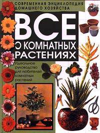 Все о комнатных растениях. Идеальное руководство для любителей комнатных растений