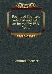Poems of Spenser; selected and with an introd. by W.B. Yeats