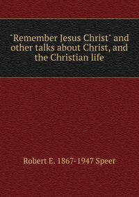 "Remember Jesus Christ" and other talks about Christ, and the Christian life