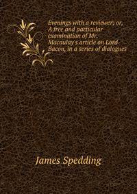 Evenings with a reviewer; or, A free and particular examination of Mr. Macaulay's article on Lord Bacon, in a series of dialogues