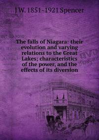 The falls of Niagara: their evolution and varying relations to the Great Lakes; characteristics of the power, and the effects of its diversion