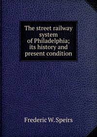 The street railway system of Philadelphia; its history and present condition