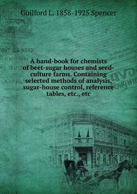 A hand-book for chemists of beet-sugar houses and seed-culture farms. Containing selected methods of analysis, sugar-house control, reference tables, etc., etc