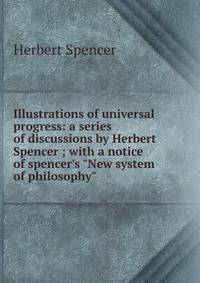 Illustrations of universal progress: a series of discussions by Herbert Spencer ; with a notice of spencer's "New system of philosophy"