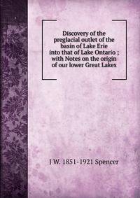 Discovery of the preglacial outlet of the basin of Lake Erie into that of Lake Ontario ; with Notes on the origin of our lower Great Lakes