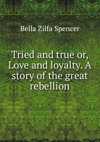 Tried and true or, Love and loyalty. A story of the great rebellion
