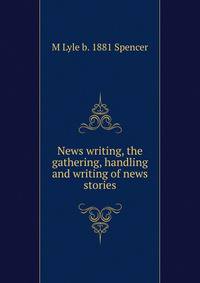 News writing, the gathering, handling and writing of news stories