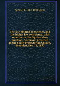 The law-abiding conscience, and the higher law conscience; with remarks on the fugitive slave question. A sermon, preached in the South Presbyterian Church, Brooklyn, Dec. 12, 1850