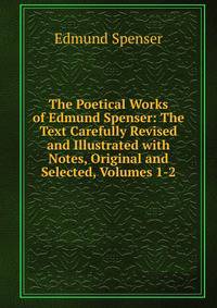The Poetical Works of Edmund Spenser: The Text Carefully Revised and Illustrated with Notes, Original and Selected, Volumes 1-2