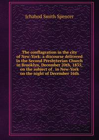 The conflagration in the city of New-York: a discourse delivered in the Second Presbyterian Church in Brooklyn, December 20th, 1835, on the subject of . in New-York on the night of December 16th