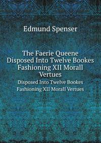 The Faerie Queene. Disposed Into Twelve Bookes Fashioning XII Morall Vertues