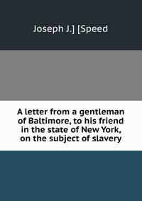 A letter from a gentleman of Baltimore, to his friend in the state of New York, on the subject of slavery
