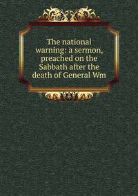 The national warning: a sermon, preached on the Sabbath after the death of General Wm